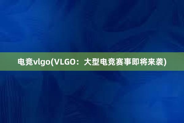 电竞vlgo(VLGO：大型电竞赛事即将来袭)