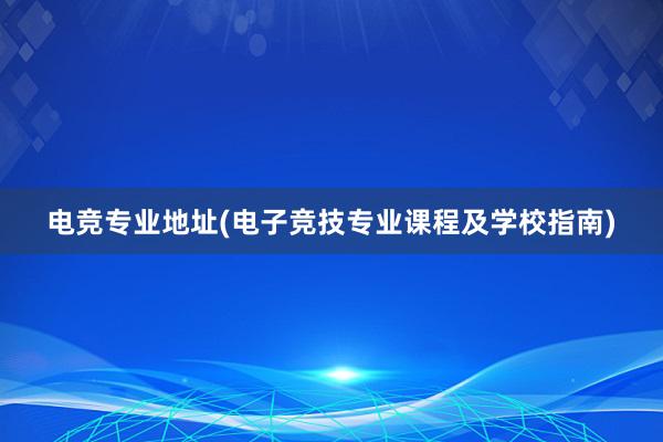 电竞专业地址(电子竞技专业课程及学校指南)