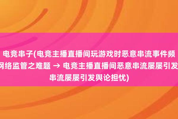 电竞串子(电竞主播直播间玩游戏时恶意串流事件频发，凸显网络监管之难题 → 电竞主播直播间恶意串流屡屡引发舆论担忧)