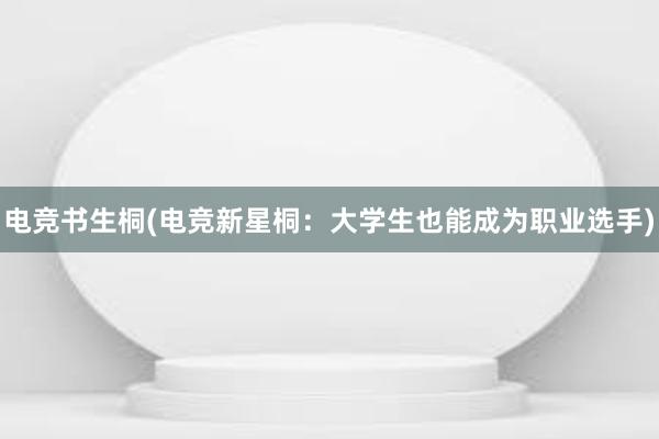 电竞书生桐(电竞新星桐：大学生也能成为职业选手)