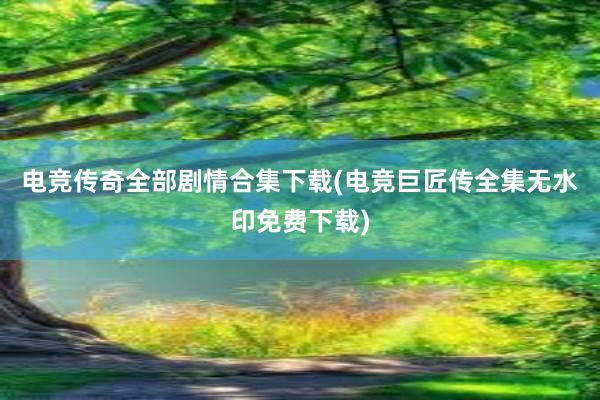 电竞传奇全部剧情合集下载(电竞巨匠传全集无水印免费下载)