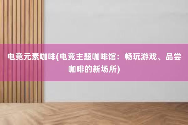 电竞元素咖啡(电竞主题咖啡馆：畅玩游戏、品尝咖啡的新场所)