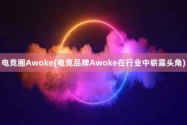 电竞圈Awoke(电竞品牌Awoke在行业中崭露头角)