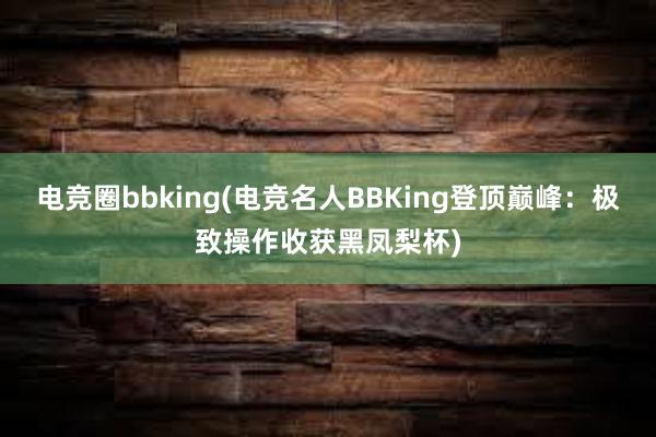 电竞圈bbking(电竞名人BBKing登顶巅峰：极致操作收获黑凤梨杯)