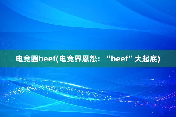 电竞圈beef(电竞界恩怨：“beef”大起底)