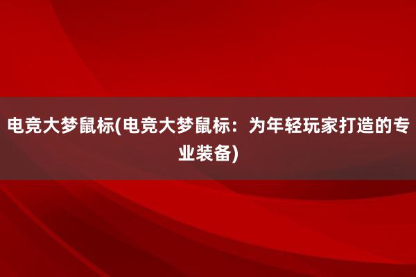 电竞大梦鼠标(电竞大梦鼠标：为年轻玩家打造的专业装备)