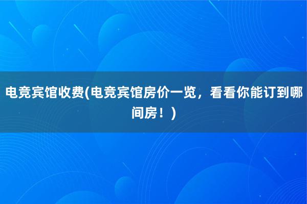 电竞宾馆收费(电竞宾馆房价一览，看看你能订到哪间房！)