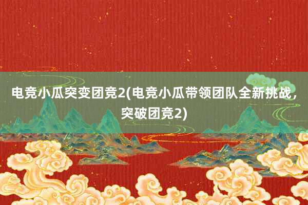 电竞小瓜突变团竞2(电竞小瓜带领团队全新挑战，突破团竞2)