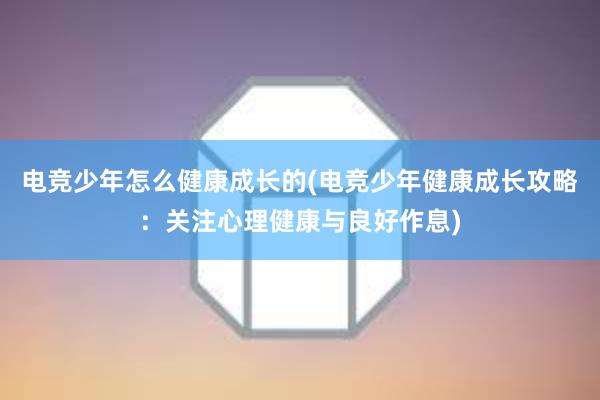 电竞少年怎么健康成长的(电竞少年健康成长攻略：关注心理健康与良好作息)