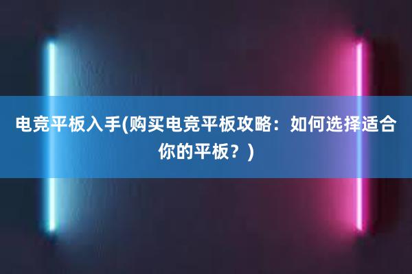 电竞平板入手(购买电竞平板攻略：如何选择适合你的平板？)