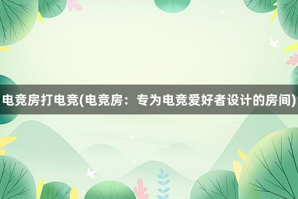 电竞房打电竞(电竞房：专为电竞爱好者设计的房间)