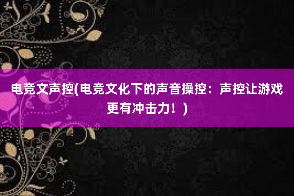 电竞文声控(电竞文化下的声音操控：声控让游戏更有冲击力！)