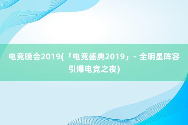 电竞晚会2019(「电竞盛典2019」- 全明星阵容引爆电竞之夜)