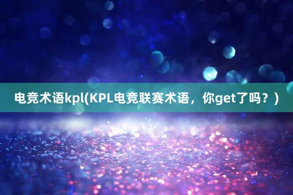 电竞术语kpl(KPL电竞联赛术语，你get了吗？)