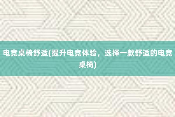 电竞桌椅舒适(提升电竞体验，选择一款舒适的电竞桌椅)