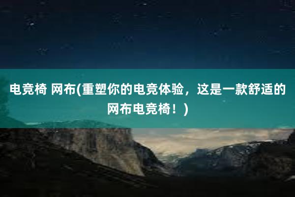 电竞椅 网布(重塑你的电竞体验，这是一款舒适的网布电竞椅！)