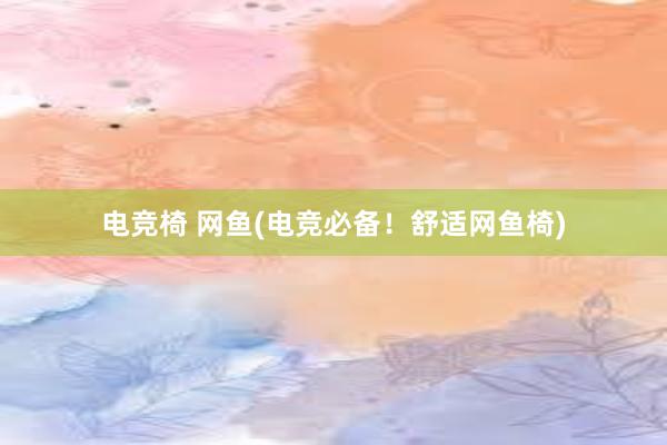 电竞椅 网鱼(电竞必备！舒适网鱼椅)