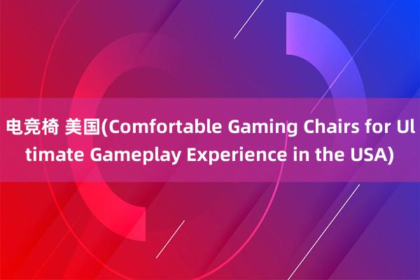 电竞椅 美国(Comfortable Gaming Chairs for Ultimate Gameplay Experience in the USA)