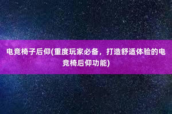 电竞椅子后仰(重度玩家必备，打造舒适体验的电竞椅后仰功能)