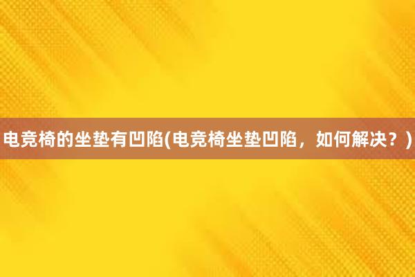 电竞椅的坐垫有凹陷(电竞椅坐垫凹陷，如何解决？)