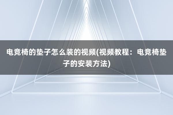 电竞椅的垫子怎么装的视频(视频教程：电竞椅垫子的安装方法)