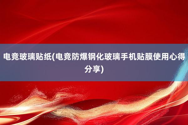 电竞玻璃贴纸(电竞防爆钢化玻璃手机贴膜使用心得分享)