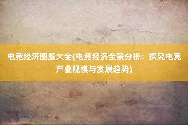 电竞经济图鉴大全(电竞经济全景分析：探究电竞产业规模与发展趋势)