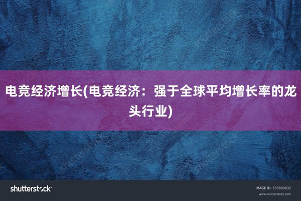 电竞经济增长(电竞经济：强于全球平均增长率的龙头行业)