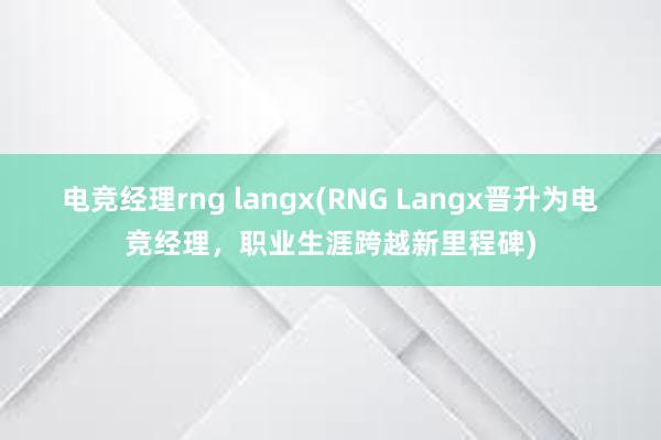 电竞经理rng langx(RNG Langx晋升为电竞经理，职业生涯跨越新里程碑)