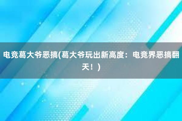 电竞葛大爷恶搞(葛大爷玩出新高度：电竞界恶搞翻天！)