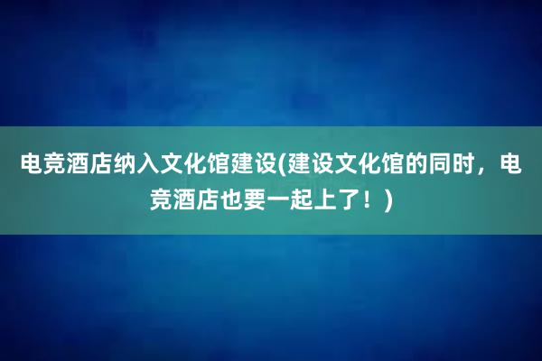 电竞酒店纳入文化馆建设(建设文化馆的同时，电竞酒店也要一起上了！)