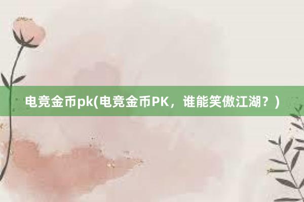 电竞金币pk(电竞金币PK，谁能笑傲江湖？)