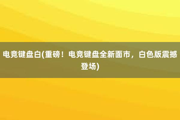 电竞键盘白(重磅！电竞键盘全新面市，白色版震撼登场)