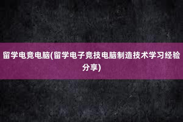 留学电竞电脑(留学电子竞技电脑制造技术学习经验分享)