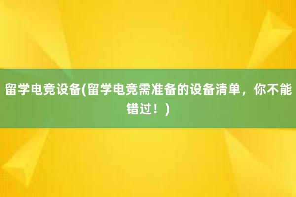 留学电竞设备(留学电竞需准备的设备清单，你不能错过！)