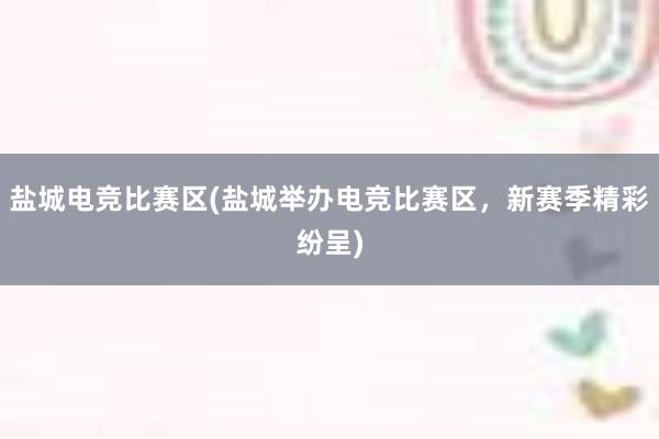 盐城电竞比赛区(盐城举办电竞比赛区，新赛季精彩纷呈)