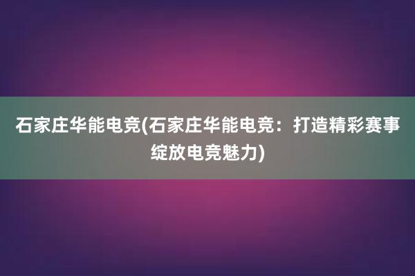 石家庄华能电竞(石家庄华能电竞：打造精彩赛事绽放电竞魅力)