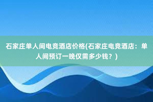 石家庄单人间电竞酒店价格(石家庄电竞酒店：单人间预订一晚仅需多少钱？)