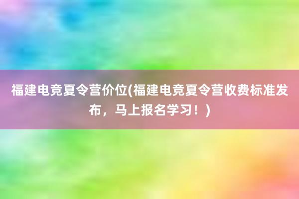 福建电竞夏令营价位(福建电竞夏令营收费标准发布，马上报名学习！)