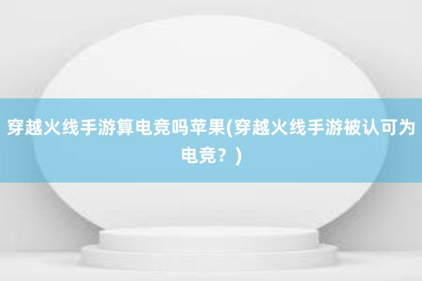 穿越火线手游算电竞吗苹果(穿越火线手游被认可为电竞？)