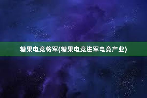 糖果电竞将军(糖果电竞进军电竞产业)