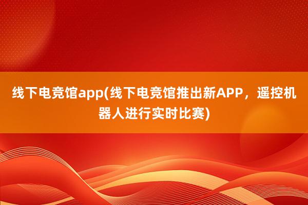 线下电竞馆app(线下电竞馆推出新APP，遥控机器人进行实时比赛)