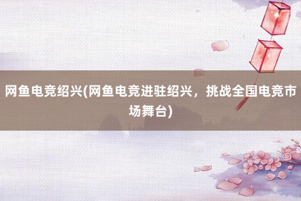 网鱼电竞绍兴(网鱼电竞进驻绍兴，挑战全国电竞市场舞台)