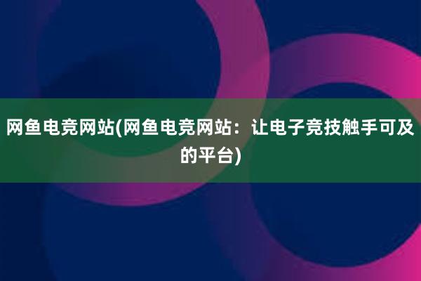 网鱼电竞网站(网鱼电竞网站：让电子竞技触手可及的平台)