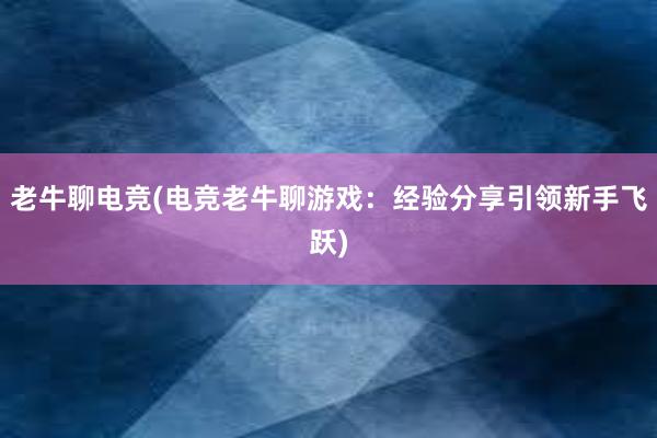 老牛聊电竞(电竞老牛聊游戏：经验分享引领新手飞跃)