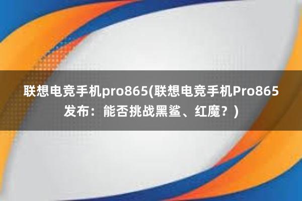 联想电竞手机pro865(联想电竞手机Pro865发布：能否挑战黑鲨、红魔？)