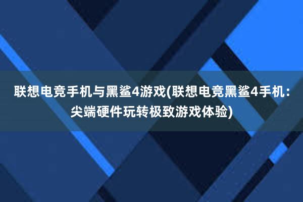 联想电竞手机与黑鲨4游戏(联想电竞黑鲨4手机：尖端硬件玩转极致游戏体验)