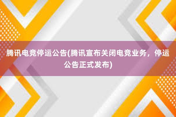 腾讯电竞停运公告(腾讯宣布关闭电竞业务，停运公告正式发布)