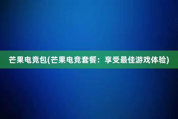 芒果电竞包(芒果电竞套餐：享受最佳游戏体验)