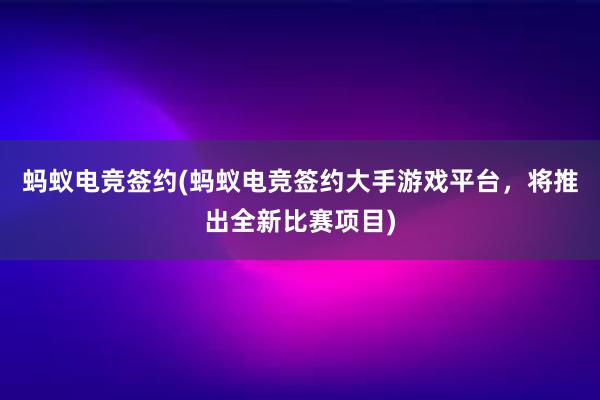 蚂蚁电竞签约(蚂蚁电竞签约大手游戏平台，将推出全新比赛项目)